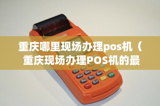 重庆正规办理POS机全攻略，从申请到使用，一次搞懂！