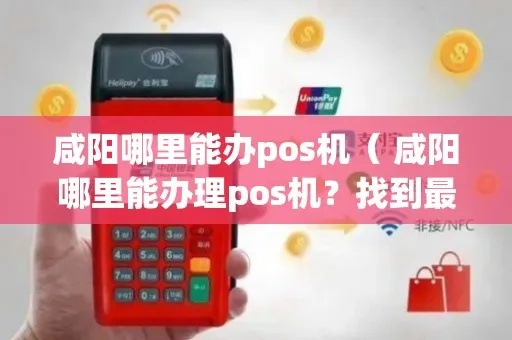 咸阳小POS机办理全攻略，轻松上手，就是这么简单
