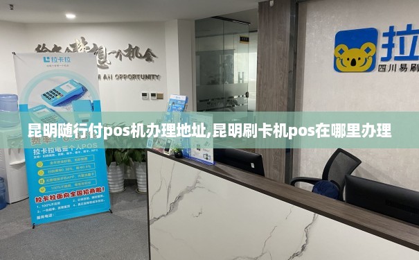 昆明POS机办理中心，一站式解决方案，让您的商业支付更便捷
