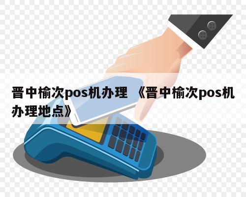 山西省晋中市榆次区pos机办理指南