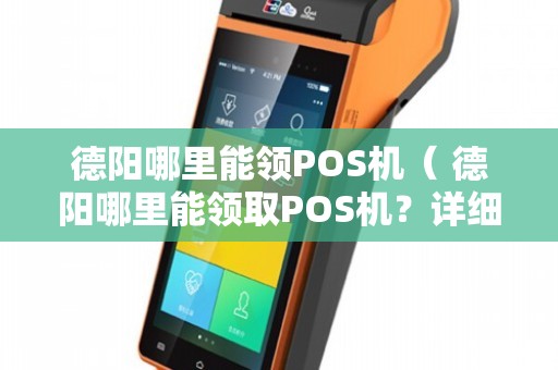 德阳旌阳区POS机办理全攻略，申请、使用与常见问题解答