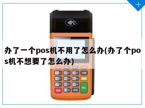 之前的pos机不想用了要怎么办理吗