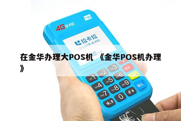 金华POS机办理全攻略，轻松搞定支付终端