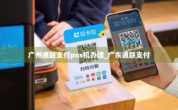 广东通联POS机办理全攻略，轻松上手，高效支付