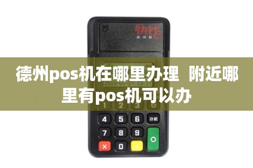 德州POS机办理全攻略，轻松搞定支付利器，一文掌握办理地点与流程