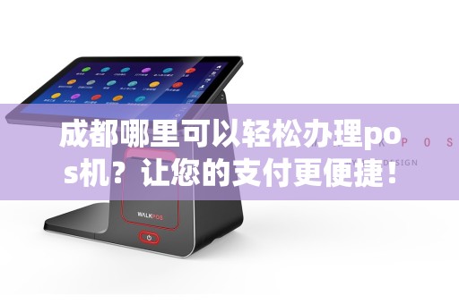成都华阳POS机办理全攻略，轻松上手，高效支付