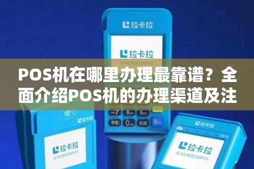 靠谱POS机办理全攻略，从选择到使用，一次搞懂