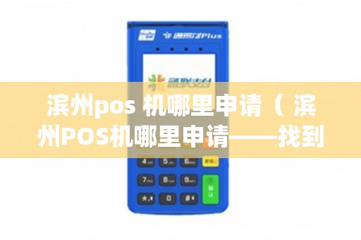 滨州阳信POS机办理全攻略，申请、使用与常见问题解答