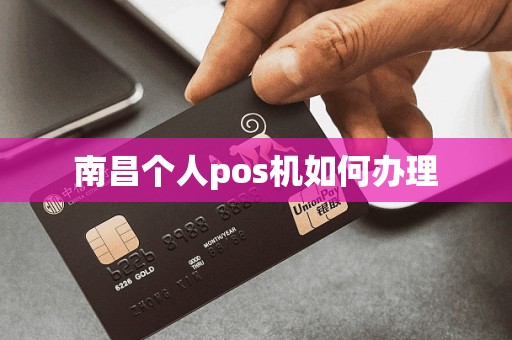 南昌个人POS机办理全攻略，从申请到使用，一篇文章全明白