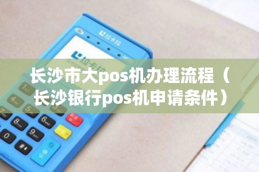 长沙手机POS机办理全攻略，一步步教你如何轻松搞定