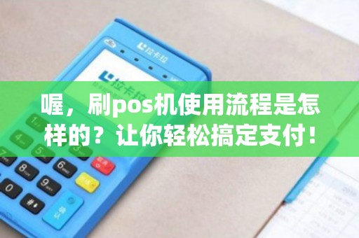 喔刷POS机办理全攻略，轻松上手，高效支付