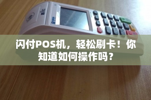闪付POS机办理全攻略，轻松上手，高效支付