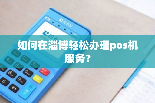 淄博移动POS机办理全攻略，轻松上手，高效支付
