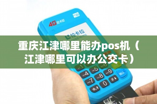 江津POS机办理电话全攻略，轻松申请，高效支付