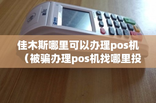 佳木斯POS机办理全攻略，地点、流程与注意事项