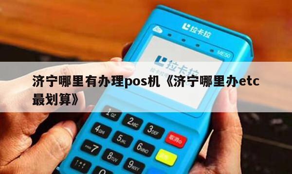 济宁POS机办理全攻略，哪里办理更便捷？看这里就够了！