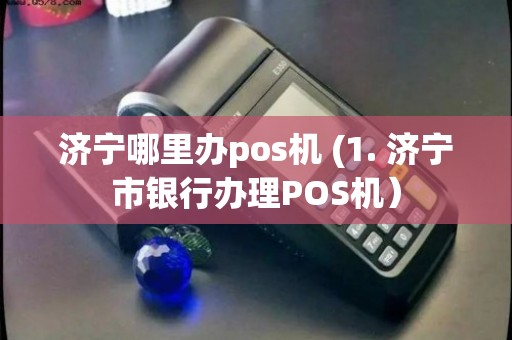 济宁POS机办理全攻略，哪里办理更便捷？看这里就够了！