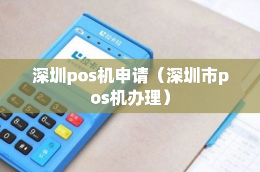 深圳智能POS机办理全攻略，从申请到使用，一篇文章全明白