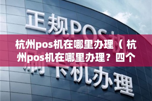 杭州萧山POS机办理全攻略，从申请到使用，一篇文章全明白