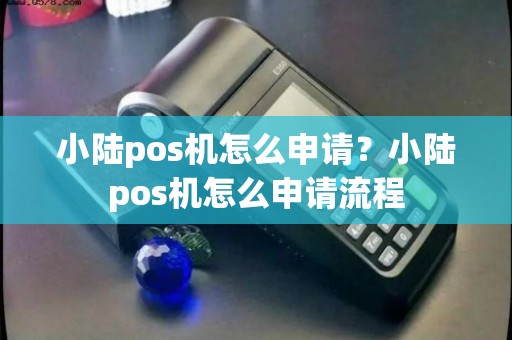 小陆POS机办理全攻略，轻松上手，高效支付