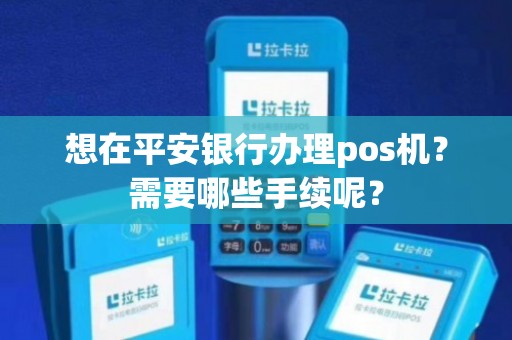 平安POS机办理全攻略—轻松上手，就是这么简单！