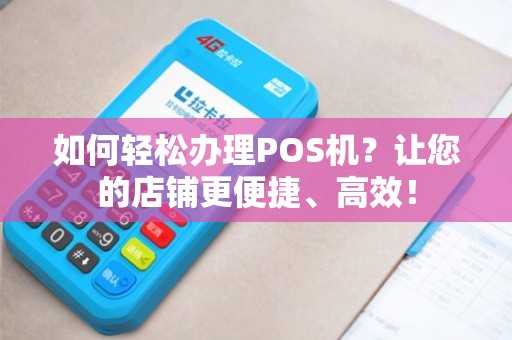 畅捷POS机办理全攻略，轻松上手，高效运营
