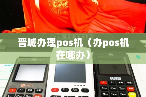 晋城个人POS机办理全攻略，从申请到使用，一篇文章全明白