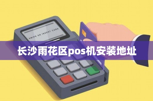 长沙雨花区POS机办理全攻略，申请、使用与注意事项详解