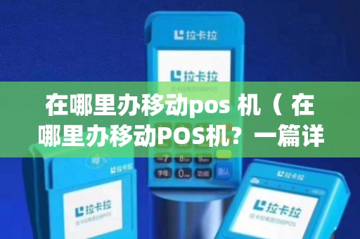 移动POS机办理安装全攻略，一步步教你轻松搞定