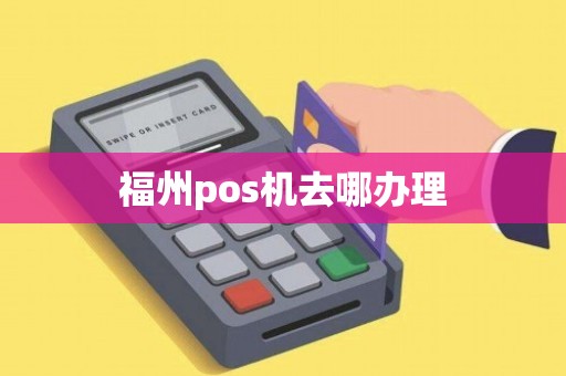 福建福州POS机办理全攻略，从申请到使用，一篇文章全搞懂！