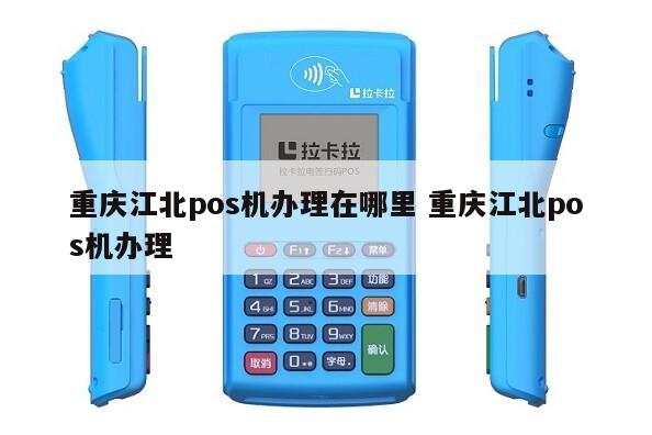 重庆江北POS机办理全攻略，申请、使用与注意事项