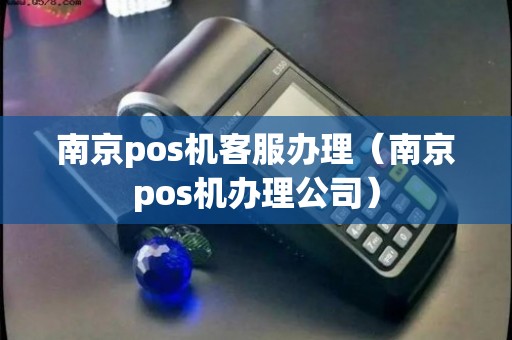南京POS机客服办理全攻略，轻松搞定支付流程
