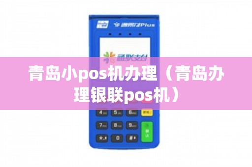 青岛小POS机办理全攻略，轻松上手，高效支付