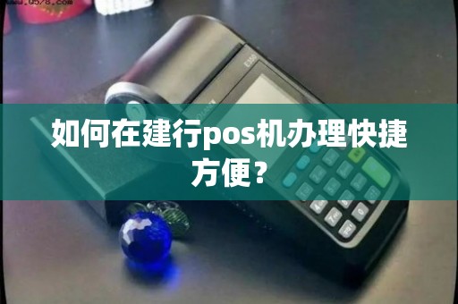 建行个人POS机办理全攻略，轻松上手，就是这么简单
