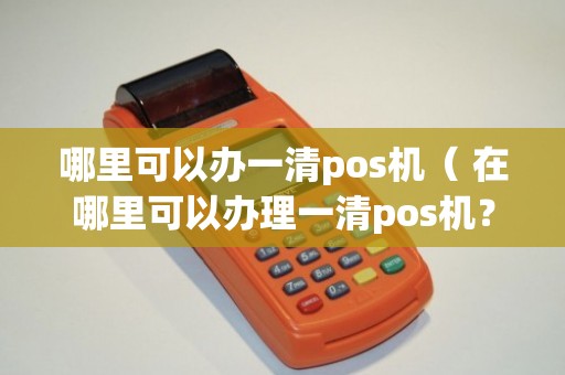 办理POS机一清机全攻略，步骤、要点与案例详解