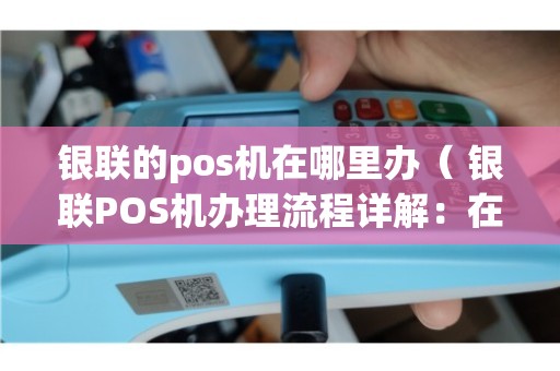 胶州银联POS机办理全攻略，申请、使用与常见问题解答