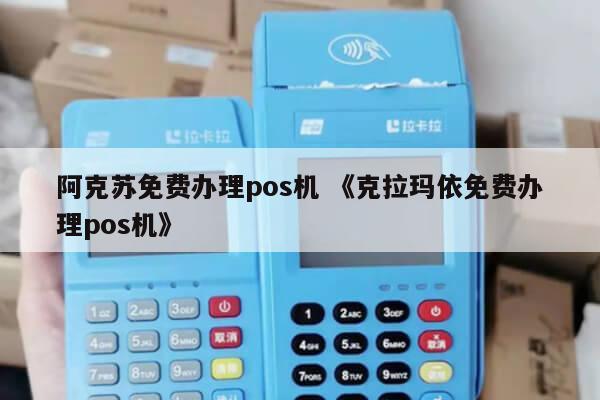 阿克苏地区POS机办理全攻略，哪里办，怎么办？看这篇就够了！