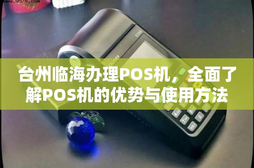 台州市POS机办理全攻略，一步步教你如何轻松搞定