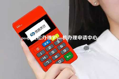 翰申集团POS机办理全攻略，一站式解决方案助你轻松开启智能支付时代