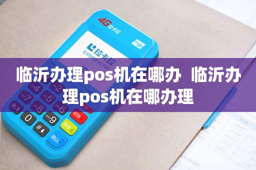 临沂个人POS机办理全攻略，轻松上手，便捷支付