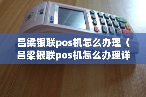 吕梁银联POS机办理全攻略，轻松上手，高效支付