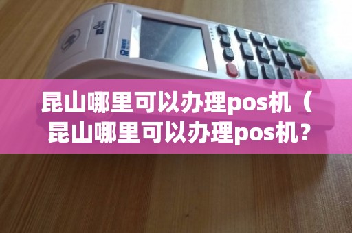 昆山市POS机办理全攻略，申请、使用与注意事项详解