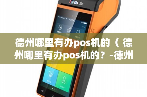 德州哪里可以办理POS机？全攻略在此，别再迷茫！