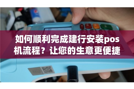 建设银行办理POS机全攻略，轻松上手，高效收款