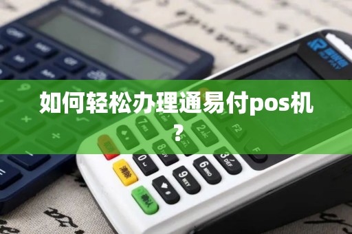 通易付POS机办理申请全攻略，轻松上手，快速申请
