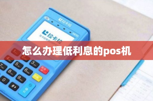 怎么办理低利率POS机？全攻略带您轻松搞定！