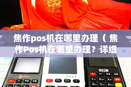 焦作POS机办理全攻略，轻松搞定支付利器