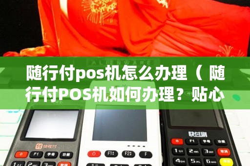 乌鲁木齐随行付POS机办理全攻略，轻松上手，高效支付