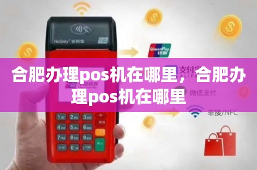 合肥银联POS机办理全攻略，轻松上手，便捷支付
